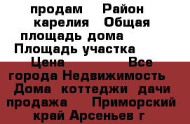продам  › Район ­ карелия › Общая площадь дома ­ 100 › Площадь участка ­ 15 › Цена ­ 850 000 - Все города Недвижимость » Дома, коттеджи, дачи продажа   . Приморский край,Арсеньев г.